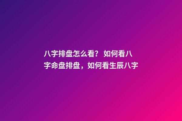 八字排盘怎么看？ 如何看八字命盘排盘，如何看生辰八字-第1张-观点-玄机派